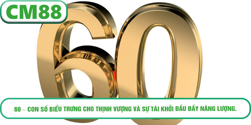 60 – con số biểu trưng cho thịnh vượng và sự tái khởi đầu đầy năng lượng.